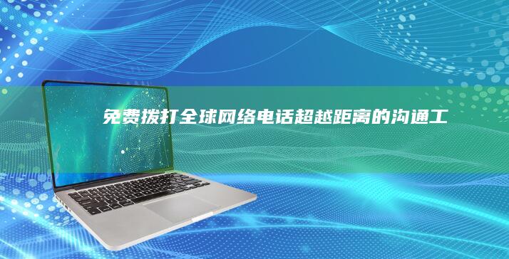 免费拨打全球网络电话：超越距离的沟通工具